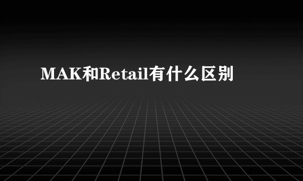 MAK和Retail有什么区别