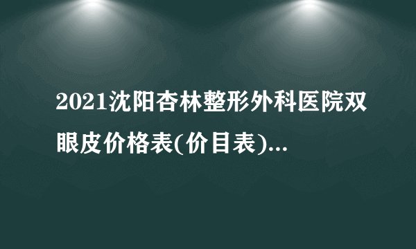 2021沈阳杏林整形外科医院双眼皮价格表(价目表)怎么样?