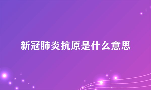 新冠肺炎抗原是什么意思