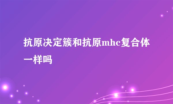 抗原决定簇和抗原mhc复合体一样吗