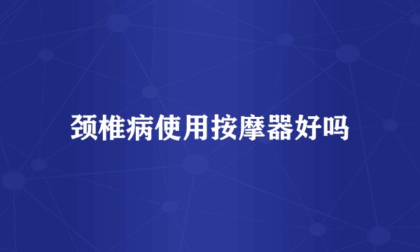 颈椎病使用按摩器好吗