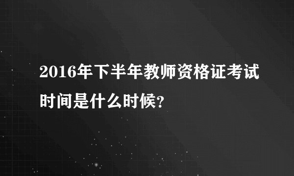 2016年下半年教师资格证考试时间是什么时候？