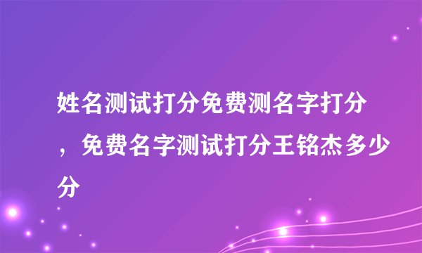 姓名测试打分免费测名字打分,免费名字测试打分王铭杰多少分