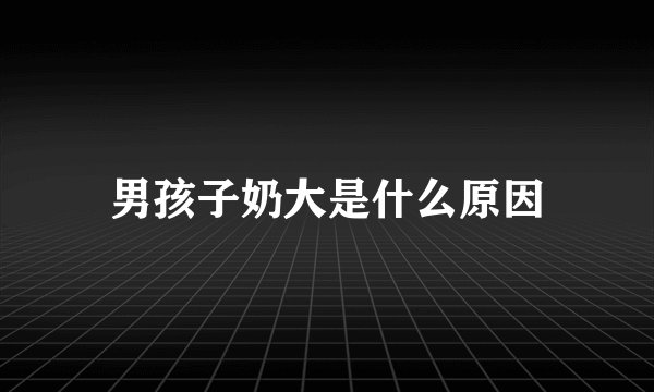 男孩子奶大是什么原因