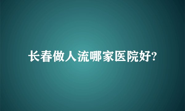 长春做人流哪家医院好?