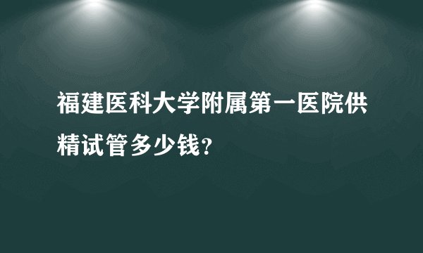 福建医科大学附属第一医院供精试管多少钱?
