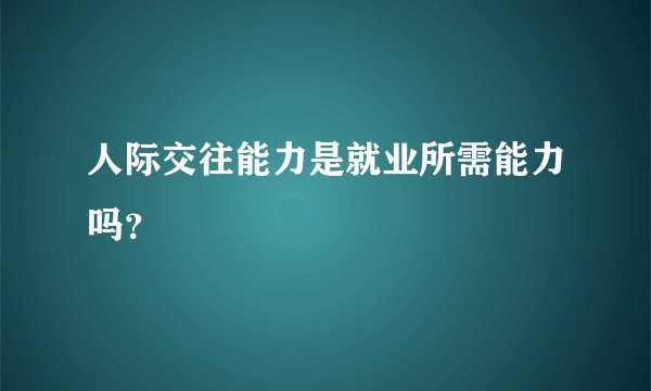 人际交往能力是就业所需能力吗？