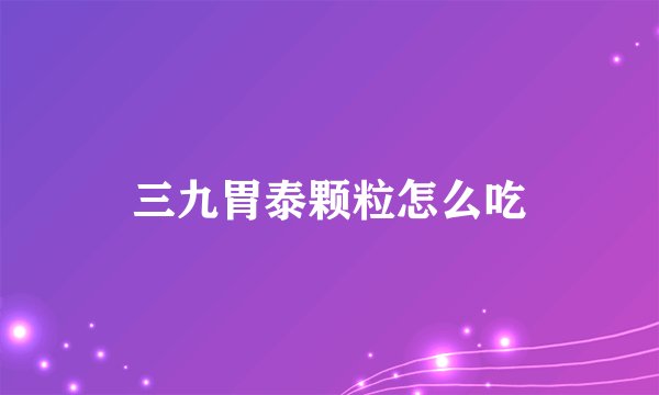 三九胃泰颗粒怎么吃