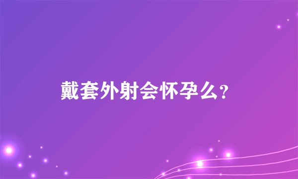 戴套外射会怀孕么?