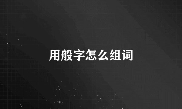 用般字怎么组词