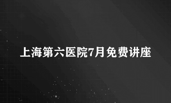 上海第六医院7月免费讲座