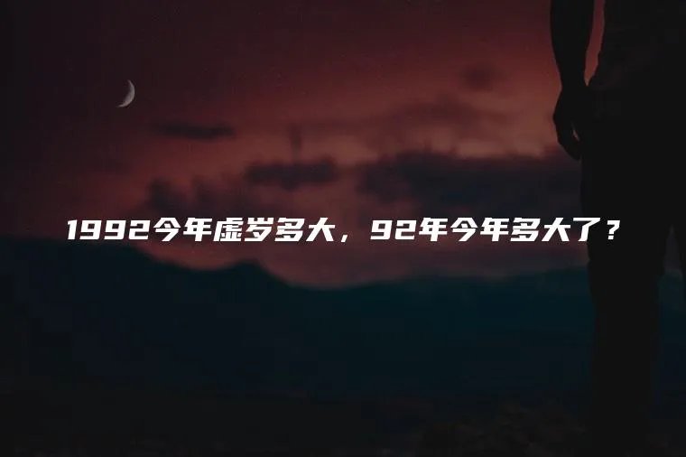 1992今年虚岁多大，92年今年多大了？