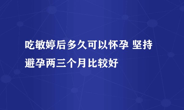 吃敏婷后多久可以怀孕 坚持避孕两三个月比较好