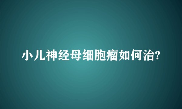 小儿神经母细胞瘤如何治?