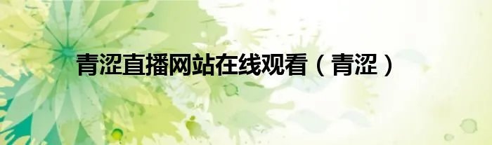 青涩直播网站在线观看（青涩）