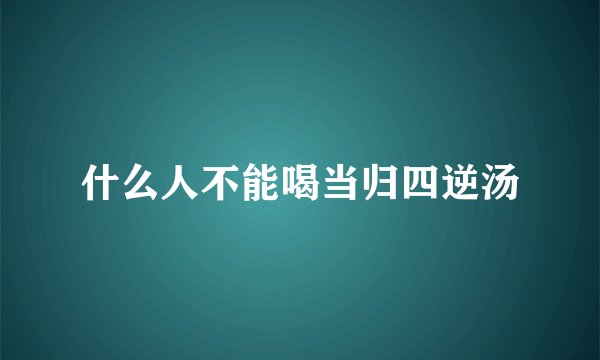 什么人不能喝当归四逆汤