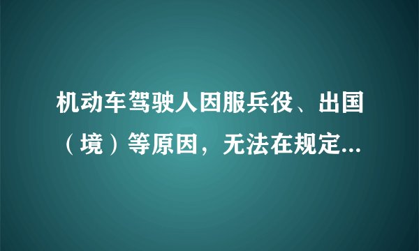 机动车驾驶人因服兵役、出国（境）等原因，无法在规定时间内办理驾驶证期满换证、审验、提交身体条件证明的，可以向机动车驾驶证核发地车辆管理所申请延期办理。（）