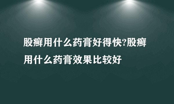 股癣用什么药膏好得快?股癣用什么药膏效果比较好