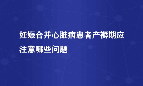 妊娠合并心脏病患者产褥期应注意哪些问题