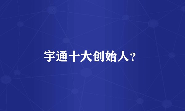 宇通十大创始人？