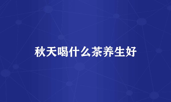 秋天喝什么茶养生好