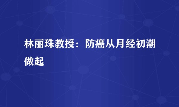 林丽珠教授：防癌从月经初潮做起