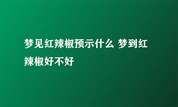 梦见红辣椒预示什么 梦到红辣椒好不好