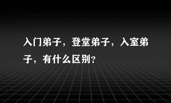 入门弟子，登堂弟子，入室弟子，有什么区别？