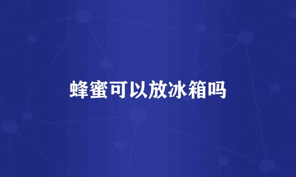 蜂蜜可以放冰箱吗