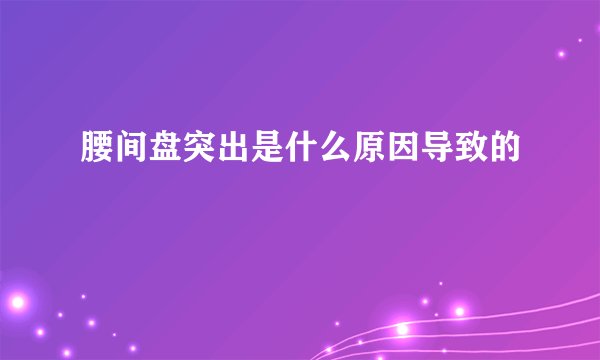 腰间盘突出是什么原因导致的