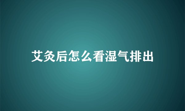 艾灸后怎么看湿气排出