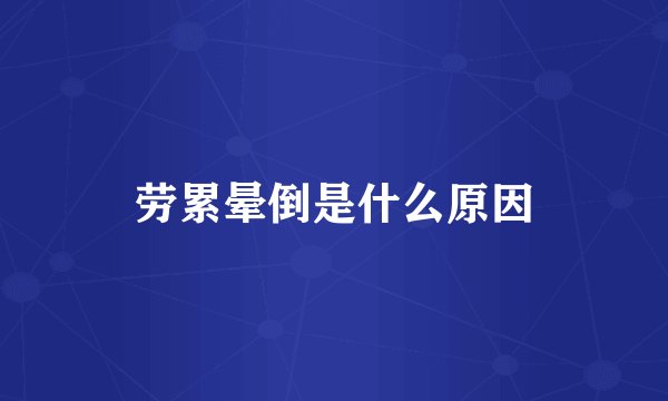 劳累晕倒是什么原因