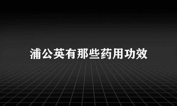 浦公英有那些药用功效