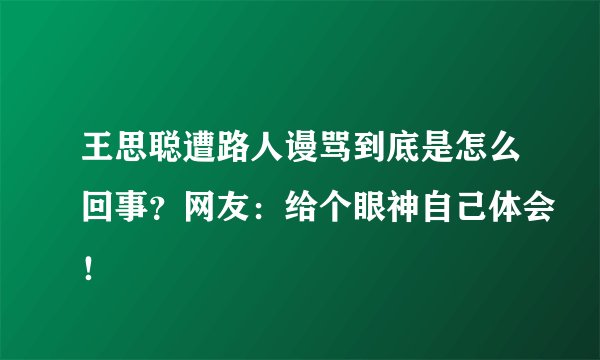 王思聪遭路人谩骂到底是怎么回事？网友：给个眼神自己体会！