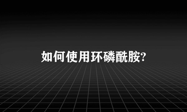 如何使用环磷酰胺?