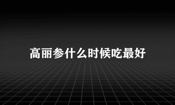 高丽参什么时候吃最好