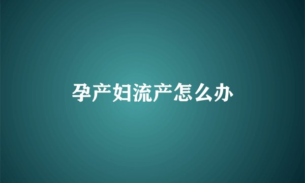 孕产妇流产怎么办