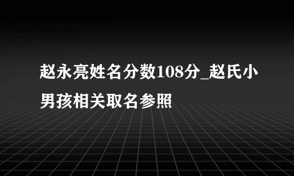 赵永亮姓名分数108分_赵氏小男孩相关取名参照