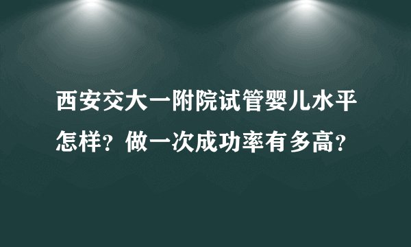 西安交大一附院试管婴儿水平怎样？做一次成功率有多高？