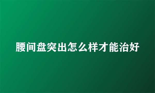 腰间盘突出怎么样才能治好