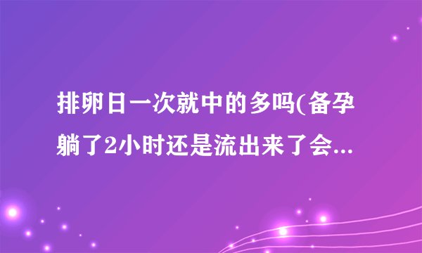排卵日一次就中的多吗(备孕躺了2小时还是流出来了会怀孕吗)