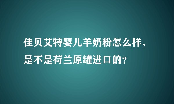 佳贝艾特婴儿羊奶粉怎么样，是不是荷兰原罐进口的？