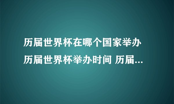 历届世界杯在哪个国家举办 历届世界杯举办时间 历届世界杯举办国家一览表