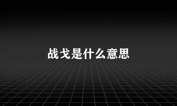 战戈是什么意思