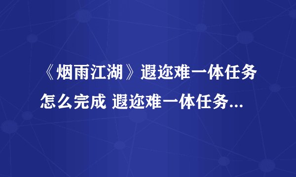 《烟雨江湖》遐迩难一体任务怎么完成 遐迩难一体任务完成攻略