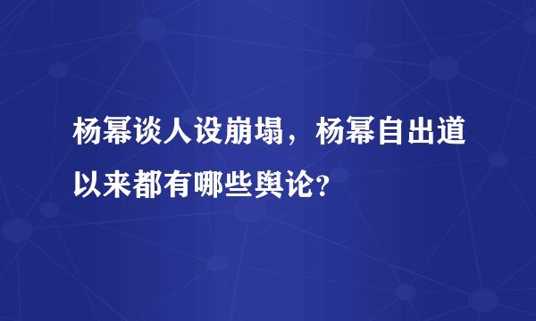 杨幂谈人设崩塌，杨幂自出道以来都有哪些舆论？