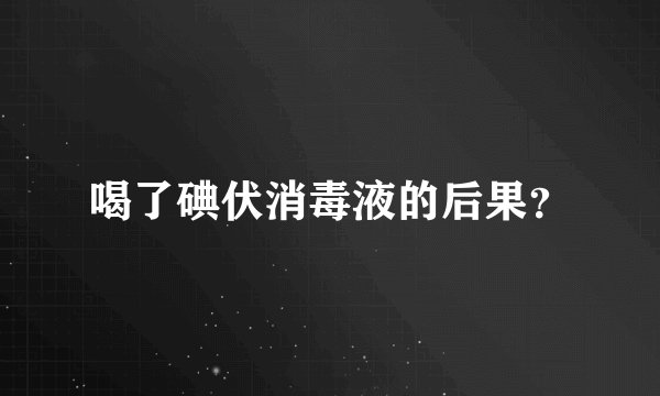 喝了碘伏消毒液的后果？