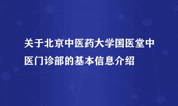 关于北京中医药大学国医堂中医门诊部的基本信息介绍