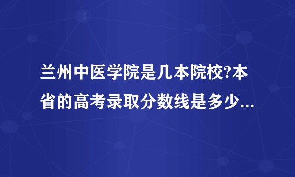 兰州中医学院是几本院校?本省的高考录取分数线是多少呢?求解。