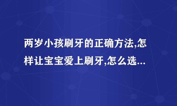两岁小孩刷牙的正确方法,怎样让宝宝爱上刷牙,怎么选择婴幼儿牙刷,婴幼儿牙膏怎么选择好